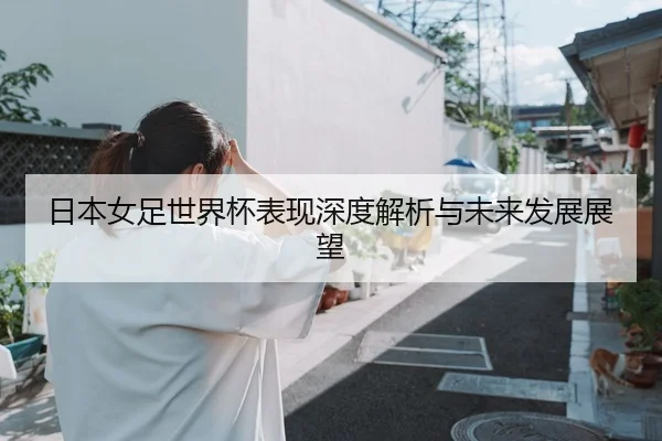 日本女足世界杯表现深度解析与未来发展展望